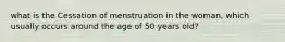 what is the Cessation of menstruation in the woman, which usually occurs around the age of 50 years old?