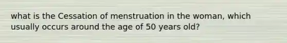 what is the Cessation of menstruation in the woman, which usually occurs around the age of 50 years old?