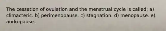 The cessation of ovulation and the menstrual cycle is called: a) climacteric. b) perimenopause. c) stagnation. d) menopause. e) andropause.