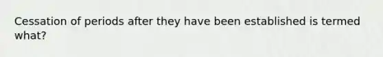 Cessation of periods after they have been established is termed what?