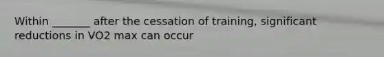 Within _______ after the cessation of training, significant reductions in VO2 max can occur
