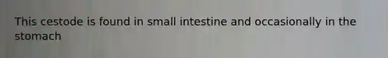 This cestode is found in small intestine and occasionally in the stomach