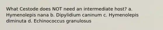 What Cestode does NOT need an intermediate host? a. Hymenolepis nana b. Dipylidium caninum c. Hymenolepis diminuta d. Echinococcus granulosus