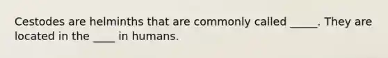 Cestodes are helminths that are commonly called _____. They are located in the ____ in humans.