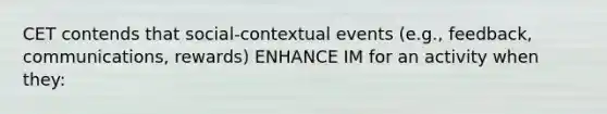 CET contends that social-contextual events (e.g., feedback, communications, rewards) ENHANCE IM for an activity when they: