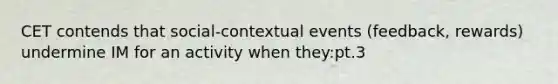 CET contends that social-contextual events (feedback, rewards) undermine IM for an activity when they:pt.3