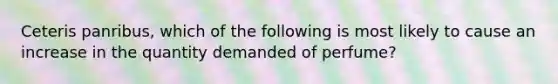 Ceteris panribus, which of the following is most likely to cause an increase in the quantity demanded of perfume?