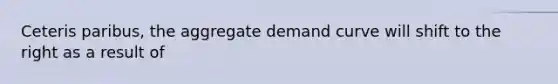 Ceteris paribus, the aggregate demand curve will shift to the right as a result of