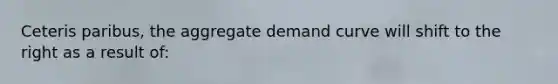 Ceteris paribus, the aggregate demand curve will shift to the right as a result of: