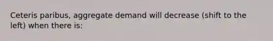 Ceteris paribus, aggregate demand will decrease (shift to the left) when there is: