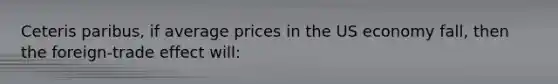 Ceteris paribus, if average prices in the US economy fall, then the foreign-trade effect will: