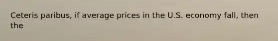 Ceteris paribus, if average prices in the U.S. economy fall, then the