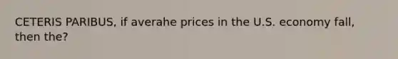 CETERIS PARIBUS, if averahe prices in the U.S. economy fall, then the?