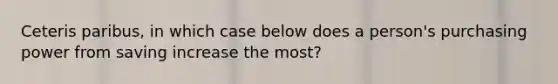 Ceteris paribus, in which case below does a person's purchasing power from saving increase the most?