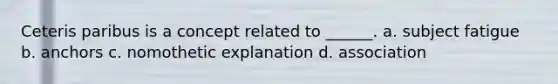 Ceteris paribus is a concept related to ______. a. subject fatigue b. anchors c. nomothetic explanation d. association