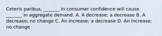 Ceteris paribus, _______ in consumer confidence will cause _______ in aggregate demand. A. A decrease; a decrease B. A decrease; no change C. An increase; a decrease D. An increase; no change