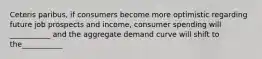 Ceteris paribus, if consumers become more optimistic regarding future job prospects and income, consumer spending will ___________ and the aggregate demand curve will shift to the___________