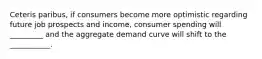 Ceteris paribus, if consumers become more optimistic regarding future job prospects and income, consumer spending will _________ and the aggregate demand curve will shift to the ___________.