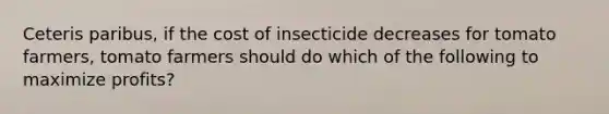 Ceteris paribus, if the cost of insecticide decreases for tomato farmers, tomato farmers should do which of the following to maximize profits?