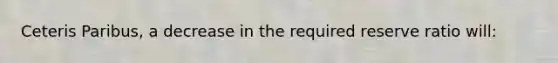 Ceteris Paribus, a decrease in the required reserve ratio will:
