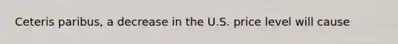 Ceteris paribus, a decrease in the U.S. price level will cause