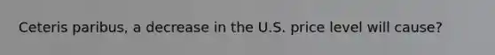 Ceteris paribus, a decrease in the U.S. price level will cause?