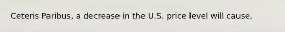 Ceteris Paribus, a decrease in the U.S. price level will cause,