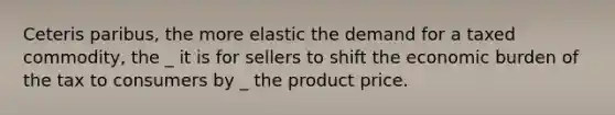 Ceteris paribus, the more elastic the demand for a taxed commodity, the _ it is for sellers to shift the economic burden of the tax to consumers by _ the product price.