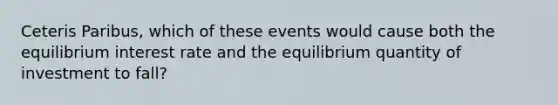 Ceteris Paribus, which of these events would cause both the equilibrium interest rate and the equilibrium quantity of investment to fall?