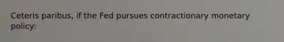 Ceteris paribus, if the Fed pursues contractionary monetary policy: