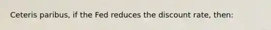 Ceteris paribus, if the Fed reduces the discount rate, then: