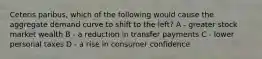 Ceteris paribus, which of the following would cause the aggregate demand curve to shift to the left? A - greater stock market wealth B - a reduction in transfer payments C - lower personal taxes D - a rise in consumer confidence