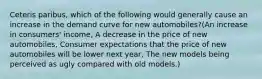 Ceteris paribus, which of the following would generally cause an increase in the demand curve for new automobiles?(An increase in consumers' income, A decrease in the price of new automobiles, Consumer expectations that the price of new automobiles will be lower next year, The new models being perceived as ugly compared with old models.)