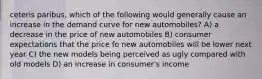 ceteris paribus, which of the following would generally cause an increase in the demand curve for new automobiles? A) a decrease in the price of new automobiles B) consumer expectations that the price fo new automobiles will be lower next year C) the new models being perceived as ugly compared with old models D) an increase in consumer's income