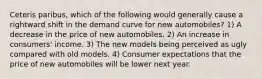 Ceteris paribus, which of the following would generally cause a rightward shift in the demand curve for new automobiles? 1) A decrease in the price of new automobiles. 2) An increase in consumers' income. 3) The new models being perceived as ugly compared with old models. 4) Consumer expectations that the price of new automobiles will be lower next year.