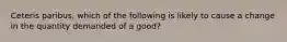 Ceteris paribus, which of the following is likely to cause a change in the quantity demanded of a good?