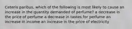 Ceteris paribus, which of the following is most likely to cause an increase in the quantity demanded of perfume? a decrease in the price of perfume a decrease in tastes for perfume an increase in income an increase in the price of electricity