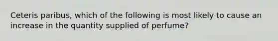 Ceteris paribus, which of the following is most likely to cause an increase in the quantity supplied of perfume?
