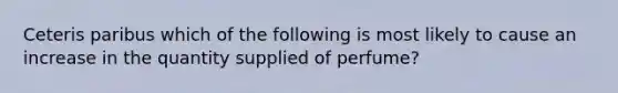 Ceteris paribus which of the following is most likely to cause an increase in the quantity supplied of perfume?