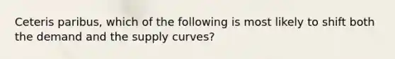 Ceteris paribus, which of the following is most likely to shift both the demand and the supply curves?