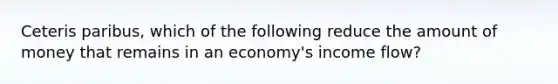 Ceteris paribus, which of the following reduce the amount of money that remains in an economy's income flow?