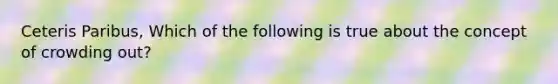 Ceteris Paribus, Which of the following is true about the concept of crowding out?