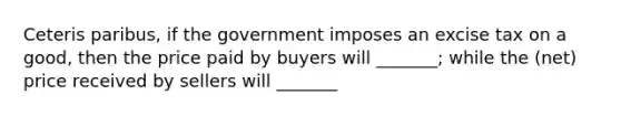 Ceteris paribus, if the government imposes an excise tax on a good, then the price paid by buyers will _______; while the (net) price received by sellers will _______