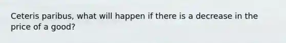 Ceteris paribus, what will happen if there is a decrease in the price of a good?