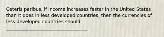 Ceteris paribus, if income increases faster in the United States than it does in less developed countries, then the currencies of less developed countries should ___________________________________.