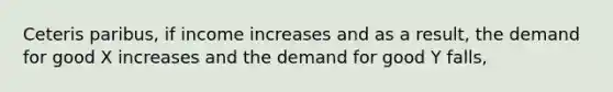 Ceteris paribus, if income increases and as a result, the demand for good X increases and the demand for good Y falls,