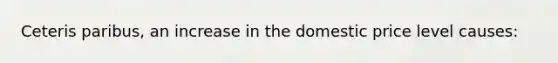 Ceteris paribus, an increase in the domestic price level causes: