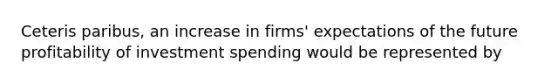 Ceteris​ paribus, an increase in​ firms' expectations of the future profitability of investment spending would be represented by