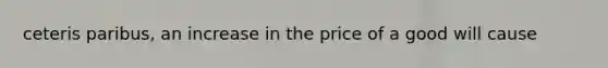 ceteris paribus, an increase in the price of a good will cause