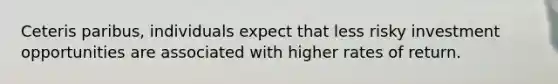 Ceteris paribus, individuals expect that less risky investment opportunities are associated with higher rates of return.